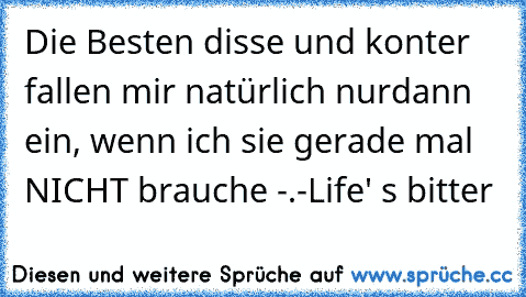 Die Besten disse und konter fallen mir natürlich nurdann ein, wenn ich sie gerade mal NICHT brauche -.-
Life' s bitter