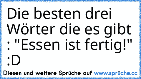 Die besten drei Wörter die es gibt : "Essen ist fertig!" :D ♥