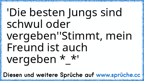 'Die besten Jungs sind schwul oder vergeben'
'Stimmt, mein Freund ist auch vergeben *_*'