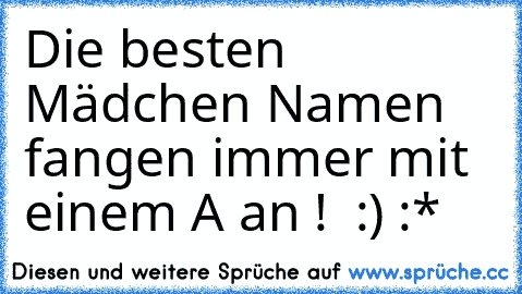 Die besten Mädchen Namen fangen immer mit einem A an ! ♥ :) :*