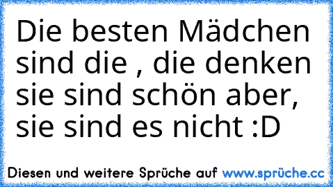 Die besten Mädchen sind die , die denken sie sind schön aber, sie sind es nicht :D