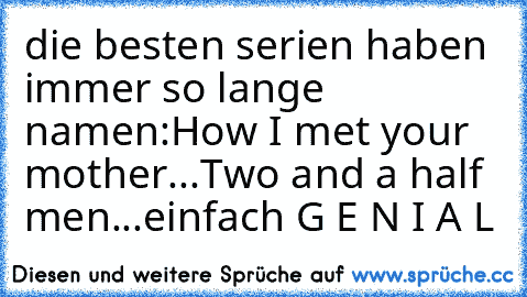 die besten serien haben immer so lange namen:
How I met your mother...
Two and a half men...
einfach G E N I A L ♥