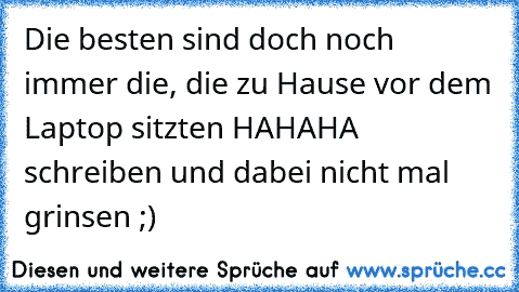 Die besten sind doch noch immer die, die zu Hause vor dem Laptop sitzten HAHAHA schreiben und dabei nicht mal grinsen ;)