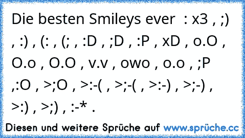 Die besten Smileys ever ♥ : x3 , ;) , :) , (: , (; , :D , ;D , :P , xD , o.O , O.o , O.O , v.v , owo , o.o , ;P ,:O , >;O , >:-( , >;-( , >:-) , >;-) , >:) , >;) , :-* .