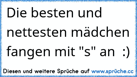 Die besten und nettesten mädchen fangen mit "s" an ♥ :)