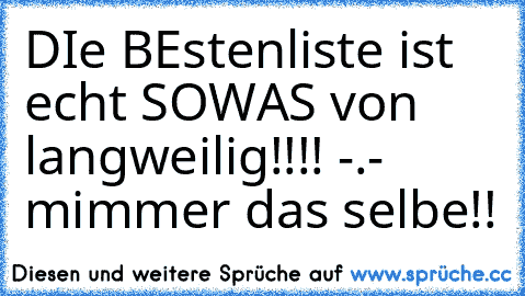 DIe BEstenliste ist echt SOWAS von langweilig!!!! -.- mimmer das selbe!!