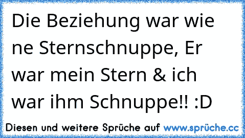 Die Beziehung war wie ne Sternschnuppe, Er war mein Stern & ich war ihm Schnuppe!! :D