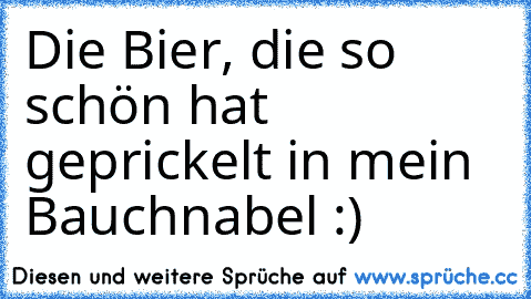 Die Bier, die so schön hat geprickelt in mein Bauchnabel :)