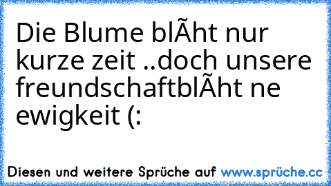 Die Blume blúht nur kurze zeit ..doch unsere freundschaftblúht ne ewigkeit (: