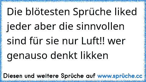 Die blötesten Sprüche liked jeder aber die sinnvollen sind für sie nur Luft!! wer genauso denkt likken