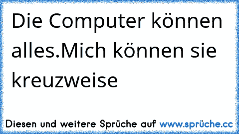 Die Computer können alles.
Mich können sie kreuzweise