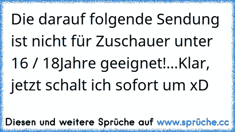 Die darauf folgende Sendung ist nicht für Zuschauer unter 16 / 18Jahre geeignet!
...
Klar, jetzt schalt ich sofort um xD