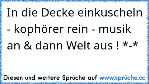 In die Decke einkuscheln - kophörer rein - musik an & dann Welt aus ! *-*