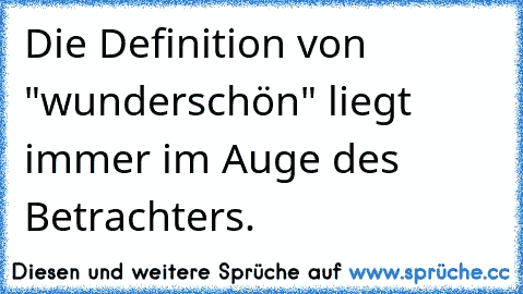 Die Definition von "wunderschön" liegt immer im Auge des Betrachters.♥