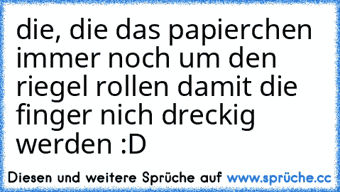 die, die das papierchen immer noch um den riegel rollen damit die finger nich dreckig werden :D