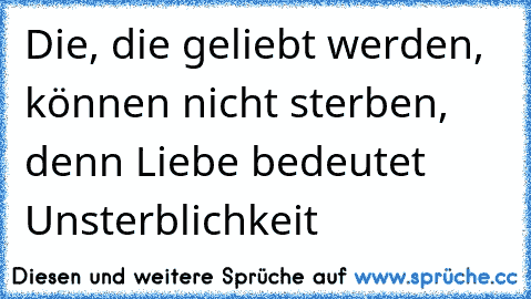 Die, die geliebt werden, können nicht sterben, denn Liebe bedeutet Unsterblichkeit ♥