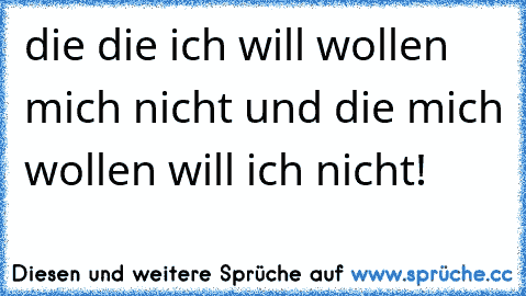 die die ich will wollen mich nicht und die mich wollen will ich nicht!