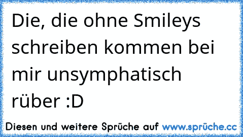 Die, die ohne Smileys schreiben kommen bei mir unsymphatisch rüber :D