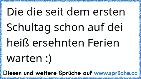 Die die seit dem ersten Schultag schon auf dei heiß ersehnten Ferien warten :)