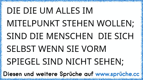 DIE DIE UM ALLES IM MITELPUNKT STEHEN WOLLEN; SIND DIE MENSCHEN  DIE SICH SELBST WENN SIE VORM SPIEGEL SIND NICHT SEHEN;