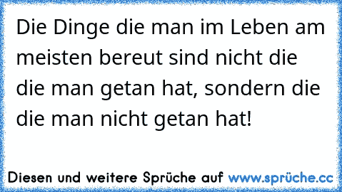 Die Dinge die man im Leben am meisten bereut sind nicht die die man getan hat, sondern die die man nicht getan hat!