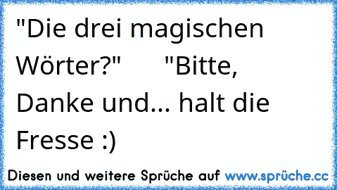 "Die drei magischen Wörter?"      "Bitte, Danke und... halt die Fresse :)