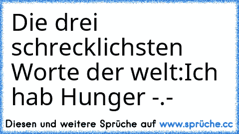 Die drei schrecklichsten Worte der welt:
Ich hab Hunger -.-