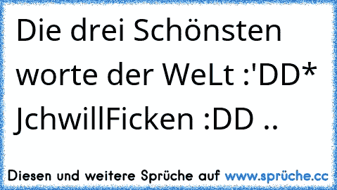 Die drei Schönsten worte der WeLt :'DD
* JchwillFicken :DD ..