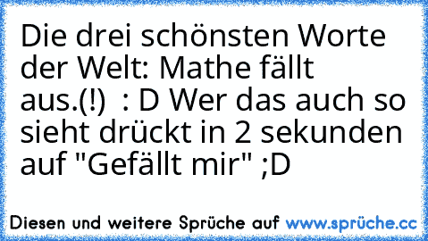 Die drei schönsten Worte der Welt: Mathe fällt aus.(!)  
: D Wer das auch so sieht drückt in 2 sekunden auf "Gefällt mir" ;D