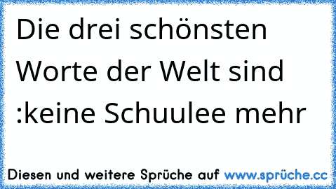 Die drei schönsten Worte der Welt sind :
keine Schuulee mehr ♥