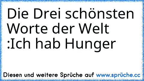 Die Drei schönsten Worte der Welt ♥:
Ich hab Hunger