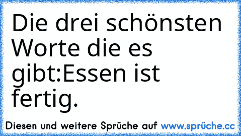 Die drei schönsten Worte die es gibt:
Essen ist fertig.