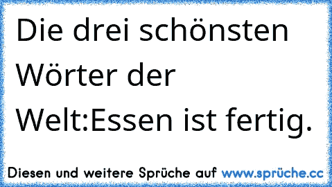 Die drei schönsten Wörter der Welt:
Essen ist fertig.