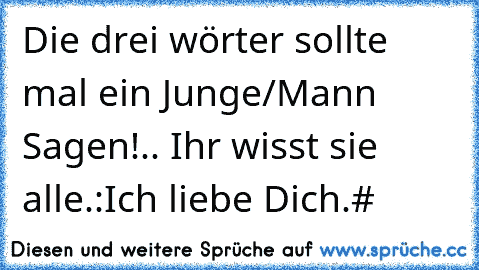 Die drei wörter sollte mal ein Junge/Mann Sagen!.. Ihr wisst sie alle.:
Ich liebe Dich.#