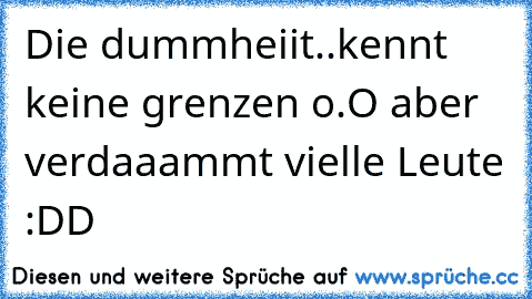 Die dummheiit..kennt keine grenzen o.O aber verdaaammt vielle Leute :DD