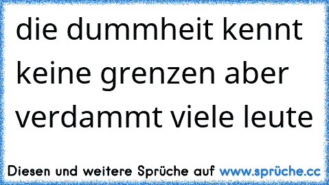 die dummheit kennt keine grenzen aber verdammt viele leute