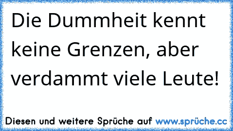 Die Dummheit kennt keine Grenzen, aber verdammt viele Leute!