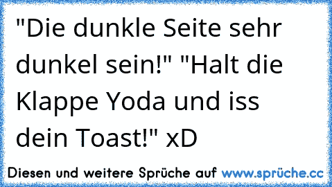 "Die dunkle Seite sehr dunkel sein!" "Halt die Klappe Yoda und iss dein Toast!" xD