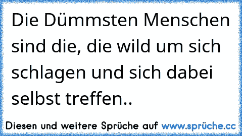 Die Dümmsten Menschen sind die, die wild um sich schlagen und sich dabei selbst treffen..