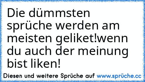 Die dümmsten sprüche werden am meisten geliket!
wenn du auch der meinung bist liken!