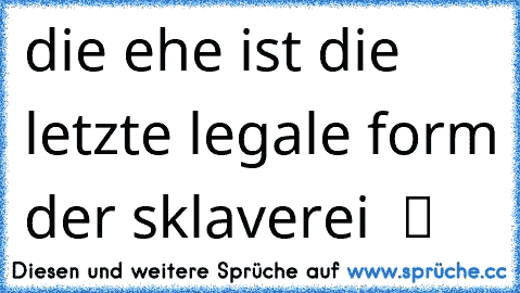 die ehe ist die letzte legale form der sklaverei  ツ