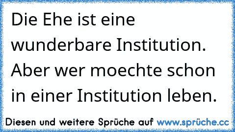 Die Ehe ist eine wunderbare Institution. Aber wer moechte schon in einer Institution leben.