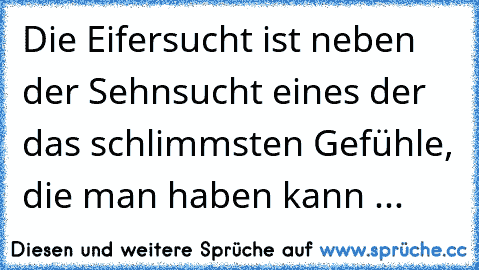 Die Eifersucht ist neben der Sehnsucht eines der das schlimmsten Gefühle, die man haben kann ...