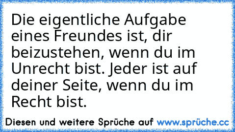 Die eigentliche Aufgabe eines Freundes ist, dir beizustehen, wenn du im Unrecht bist. Jeder ist auf deiner Seite, wenn du im Recht bist.