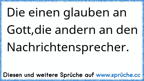 Die einen glauben an Gott,
die andern an den Nachrichtensprecher.