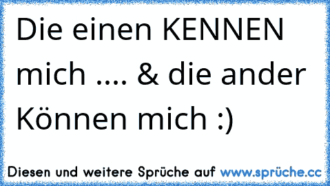 Die einen KENNEN mich .... & die ander Können mich :)