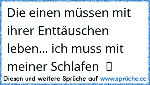 Die einen müssen mit ihrer Enttäuschen leben... ich muss mit meiner Schlafen  ツ