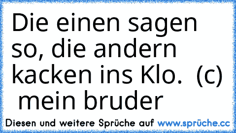 Die einen sagen so, die andern kacken ins Klo.  (c)  mein bruder