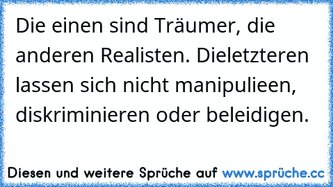 Die einen sind Träumer, die anderen Realisten. Dieletzteren lassen sich nicht manipulieen, diskriminieren oder beleidigen.