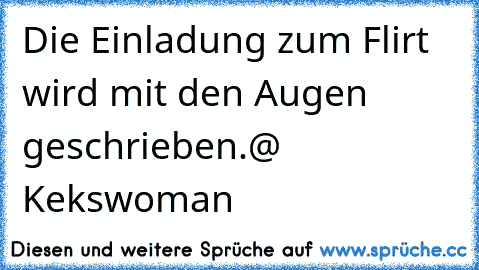 Die Einladung zum Flirt wird mit den Augen geschrieben.
@ Kekswoman